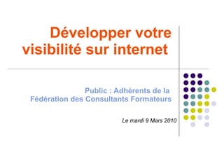 Développer votre
visibilité sur internet

               Public : Adhérents de la
Fédération des Consultants Formateurs

                         Le mardi 9 Mars 2010
 