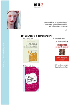 REALIZ	/		Le	test	d’empathie	/	2016	
	
	
	
10)	Sources	/	à	commander	!
• Jon	Kabat-Zinn,	
	
	
• Philippe	Lebreton,	
	
	
	
• Serge	Tisseron,	
	
	
• Christel	Broederlow,		
Publications	en	ligne	
	
Tout	savoir	n’est	qu’une	réplique	qui	
prend	corps	dans	une	personne	qui	
parle	à	une	autre	personne.	
	
;o)	
 
