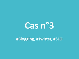 Cas n°3
#Blogging, #Twitter, #SEO
 