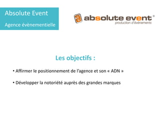 Absolute Event
Agence évènementielle
Les objectifs :
• Affirmer le positionnement de l’agence et son « ADN »
• Développer la notoriété auprès des grandes marques
 