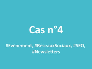 Cas n°4
#Evènement, #RéseauxSociaux, #SEO,
#Newsletters
 