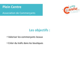 Plein Centre
Association de Commerçants
Les objectifs :
• Valoriser les commerçants locaux
• Créer du trafic dans les boutiques
 