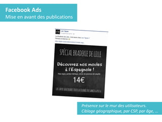 Facebook Ads
Mise en avant des publications
Présence sur le mur des utilisateurs.
Ciblage géographique, par CSP, par âge, …
 
