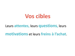 Vos cibles
Leurs attentes, leurs questions, leurs
motivations et leurs freins à l’achat.
 