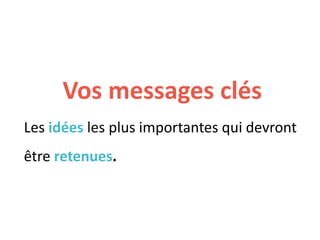 Vos messages clés
Les idées les plus importantes qui devront
être retenues.
 