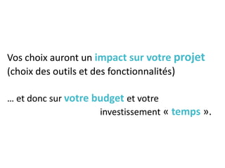 Vos choix auront un impact sur votre projet
(choix des outils et des fonctionnalités)
… et donc sur votre budget et votre
investissement « temps ».
 