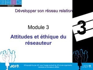 Développer son réseau relationnel



          Module 3
Attitudes et éthique du
                                                                                 3
      réseauteur



     ©Copyright by par JCI, pour l'usage exclusif de JCI et ses organisations,
                        membres et formateurs affiliés
 