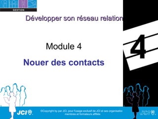 Développer son réseau relationnel



        Module 4
Nouer des contacts
                                                                                4
    ©Copyright by par JCI, pour l'usage exclusif de JCI et ses organisations,
                       membres et formateurs affiliés
 