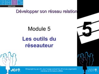 Développer son réseau relationnel



       Module 5
   Les outils du
                                                                                5
    réseauteur



    ©Copyright by par JCI, pour l'usage exclusif de JCI et ses organisations,
                       membres et formateurs affiliés
 