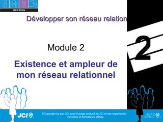 Développer son réseau relationnel



          Module 2
Existence et ampleur de
                                                                                  2
mon réseau relationnel



      ©Copyright by par JCI, pour l'usage exclusif de JCI et ses organisations,
                         membres et formateurs affiliés
 