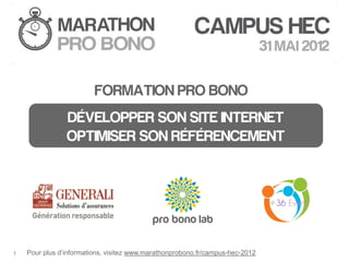 FORMATION PRO BONO
                DÉVELOPPER SON SITE INTERNET
                OPTIMISER SON RÉFÉRENCEMENT




1   Pour plus d’informations, visitez www.marathonprobono.fr/campus-hec-2012
 