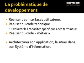    Réaliser des interfaces utilisateurs
   Réaliser du code technique
     Exploiter les capacités spécifiques des terminaux
   Réaliser du code « métier »

   Architecturer son application, la situer dans
    son Système d’information.
 