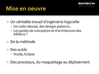    Un véritable travail d’ingénierie logicielle
     Un code robuste, des designs patterns…
     Les guides de conception et d’architecture des
      éditeurs ?

   De la méthode
   Des outils
     Xcode, Eclipse

   Des processus, du maquettage au déploiement
 