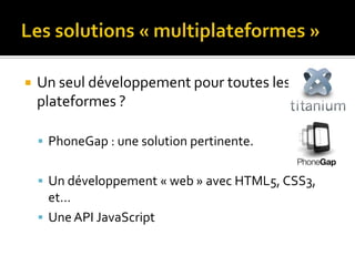    Un seul développement pour toutes les
    plateformes ?

     PhoneGap : une solution pertinente.


     Un développement « web » avec HTML5, CSS3,
      et…
     Une API JavaScript
 