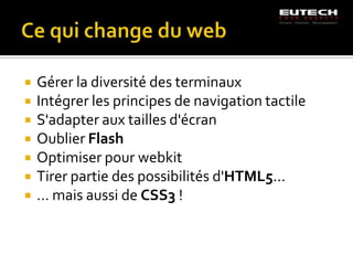    Gérer la diversité des terminaux
   Intégrer les principes de navigation tactile
   S'adapter aux tailles d'écran
   Oublier Flash
   Optimiser pour webkit
   Tirer partie des possibilités d'HTML5...
   … mais aussi de CSS3 !
 