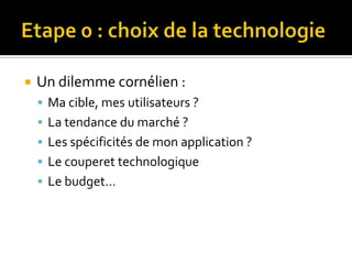    Un dilemme cornélien :
     Ma cible, mes utilisateurs ?
     La tendance du marché ?
     Les spécificités de mon application ?
     Le couperet technologique
     Le budget…
 