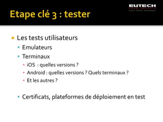    Les tests utilisateurs
     Emulateurs
     Terminaux
      ▪ iOS : quelles versions ?
      ▪ Android : quelles versions ? Quels terminaux ?
      ▪ Et les autres ?


     Certificats, plateformes de déploiement en test
 