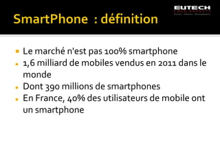    Le marché n'est pas 100% smartphone
   1,6 milliard de mobiles vendus en 2011 dans le
    monde
   Dont 390 millions de smartphones
   En France, 40% des utilisateurs de mobile ont
    un smartphone
 