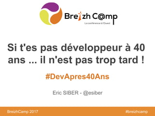 BreizhCamp 2016 #BzhCmp
#DevApres40Ans
BreizhCamp 2017 #breizhcamp
Si t'es pas développeur à 40
ans ... il n'est pas trop tard !
Eric SIBER - @esiber
 