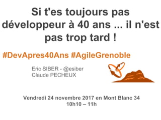 #DevApres40Ans #AgileGrenoble
Si t'es toujours pas
développeur à 40 ans ... il n'est
pas trop tard !
Eric SIBER - @esiber
Claude PECHEUX
Vendredi 24 novembre 2017 en Mont Blanc 34
10h10 – 11h
 