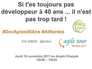#DevApres40Ans #AtNantes
Si t'es toujours pas
développeur à 40 ans ... il n'est
pas trop tard !
Eric SIBER - @esiber
Jeudi 16 novembre 2017 en Amphi Charpak
14h50 – 15h35
 