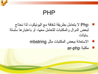 PHP
Php‫نحتاج‬ ‫لذا‬ ،‫اليونيكود‬ ‫م ع‬ ‫شفافة‬ ‫بطريقة‬ ‫يتعامل‬ ‫ل‬
‫سلسلة‬ ‫باعتبارها‬ ‫أو‬ ،‫معها‬ ‫للتعامل‬ ‫والمكتبات‬ ‫الدوال‬ ‫لبعض‬
‫.بايتات‬
‫مثل‬ ‫المكتبات‬ ‫ببعض‬ ‫الستعانة‬mbstring
‫مكتبة‬ar-php
 
