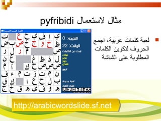 ‫لستعمال‬ ‫مثال‬pyfribidi
‫اجمع‬ ،‫عربية‬ ‫كلمات‬ ‫لعبة‬
‫لتكو‬ ‫الحروف‬‫ي‬‫الكلمات‬ ‫ن‬
‫الشاشة‬ ‫على‬ ‫المطلوبة‬
http://arabicwordslide.sf.nethttp://arabicwordslide.sf.net
 