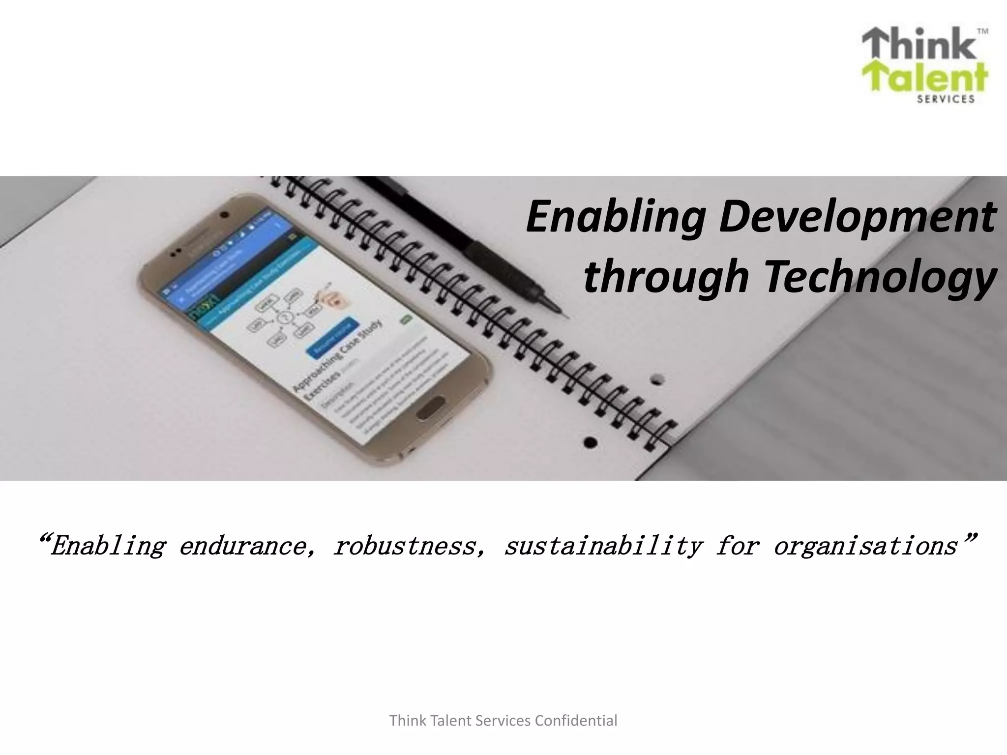 Enabling Development
through Technology
Think Talent Services Confidential
“Enabling endurance, robustness, sustainability for organisations”
 