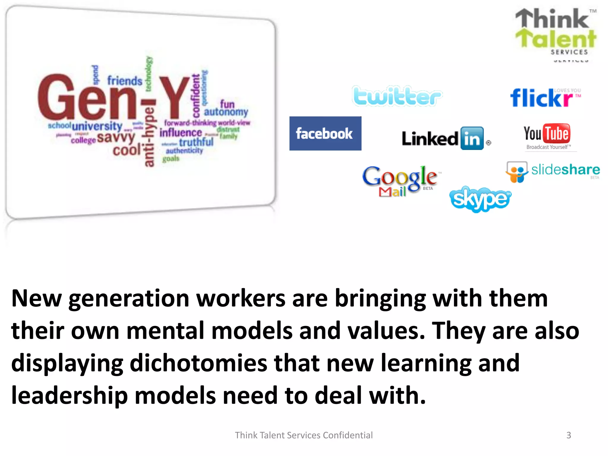 Think Talent Services Confidential 3
New generation workers are bringing with them
their own mental models and values. They are also
displaying dichotomies that new learning and
leadership models need to deal with.
 