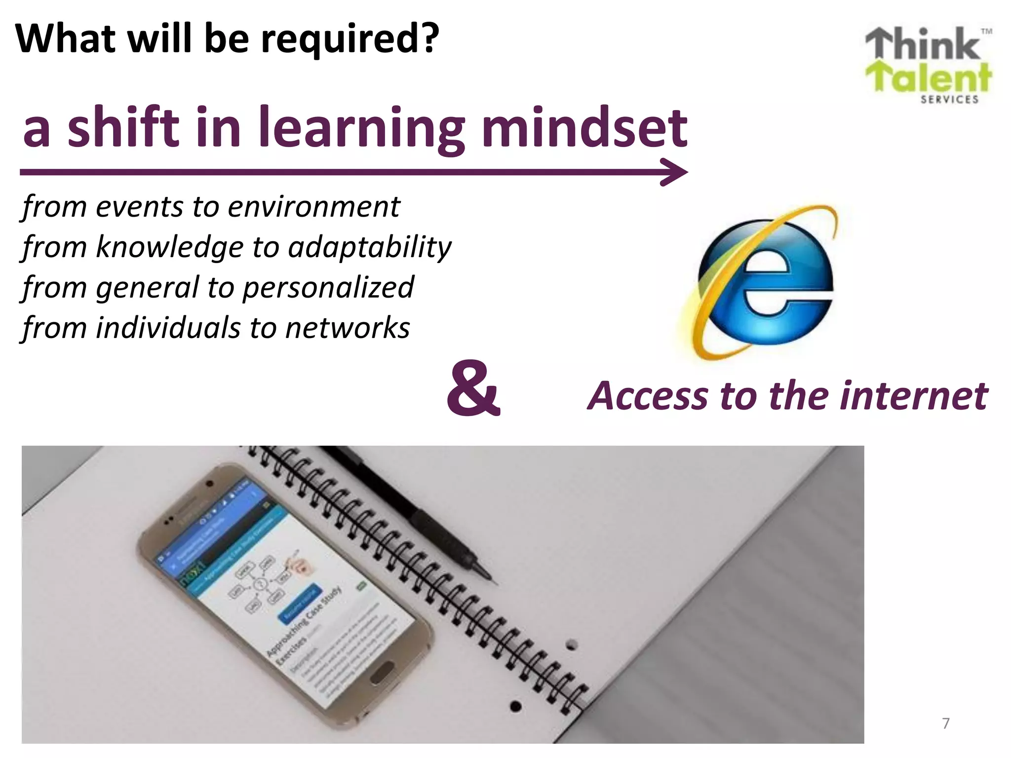 7
What will be required?
a shift in learning mindset
from events to environment
from knowledge to adaptability
from general to personalized
from individuals to networks
& Access to the internet
 