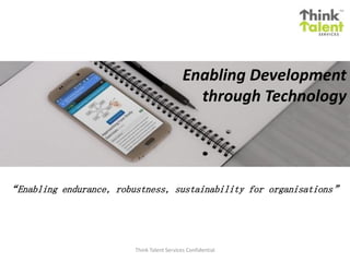 Enabling Development
through Technology
Think Talent Services Confidential
“Enabling endurance, robustness, sustainability for organisations”
 