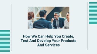 How We Can Help You Create,
Test And Develop Your Products
And Services
 