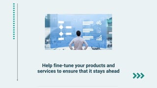 Help fine-tune your products and
services to ensure that it stays ahead
 