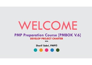 WELCOMEPMP Preparation Course [PMBOK V.6]
DEVELOP PROJECT CHARTER
Sherif Sabri, PMP®
With
 
