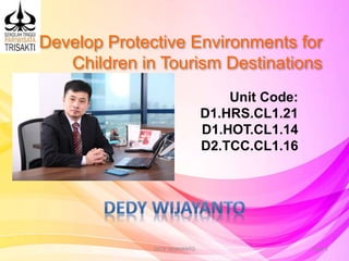 Develop Protective Environments for
Children in Tourism Destinations
Unit Code:
D1.HRS.CL1.21
D1.HOT.CL1.14
D2.TCC.CL1.16
Slide 1DEDY WIJAYANTO
 