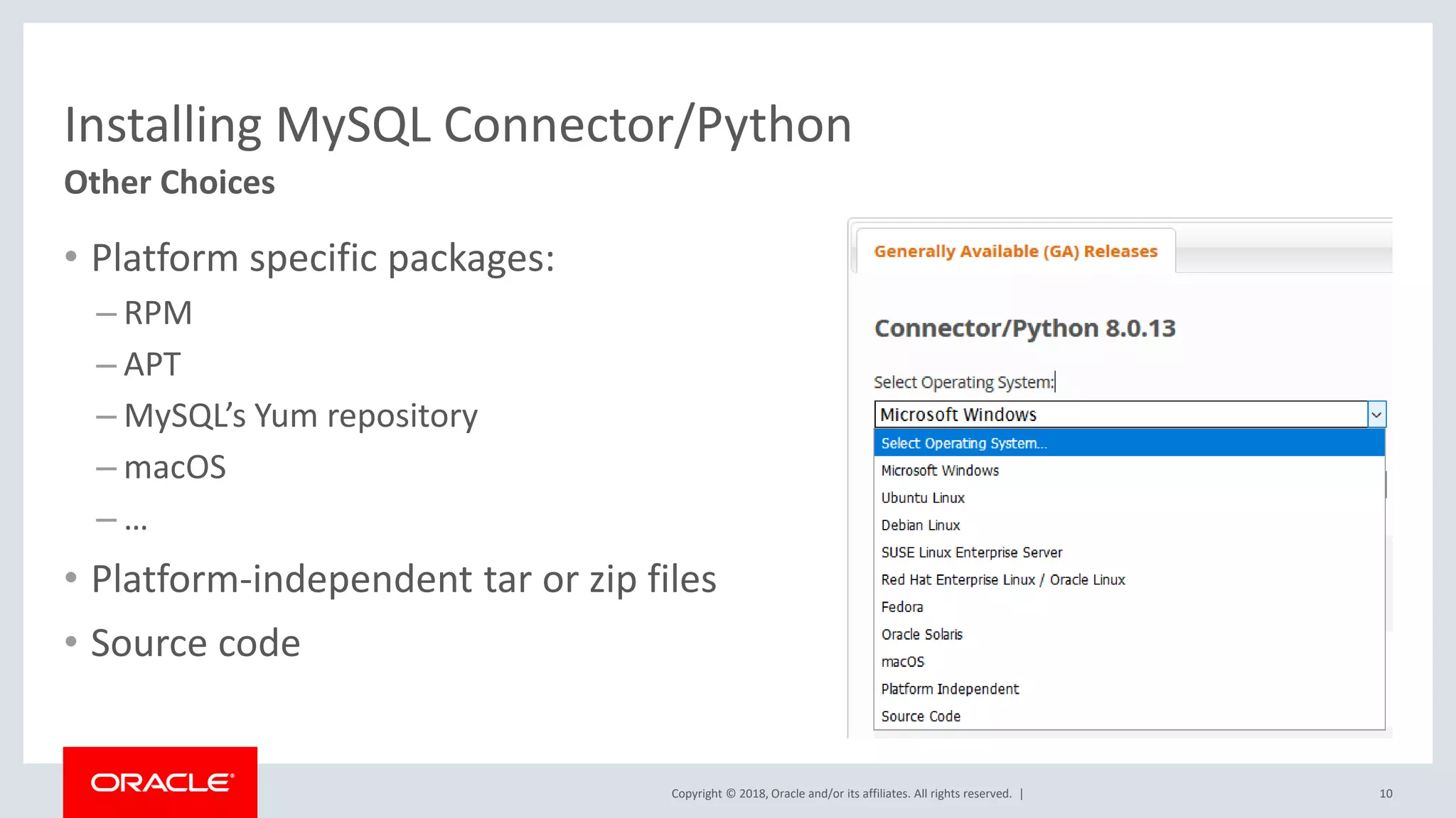 Copyright © 2018, Oracle and/or its affiliates. All rights reserved. | Installing MySQL Connector/Python • Platform specific packages: – RPM – APT – MySQL’s Yum repository – macOS – … • Platform-independent tar or zip files • Source code Other Choices 10 