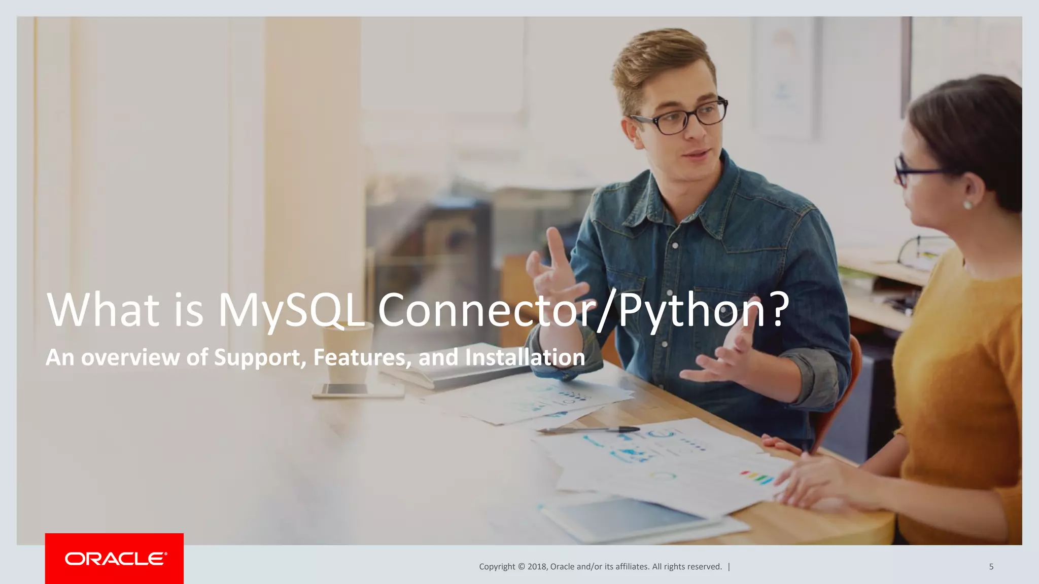 Copyright © 2018, Oracle and/or its affiliates. All rights reserved. | What is MySQL Connector/Python? An overview of Support, Features, and Installation 5 