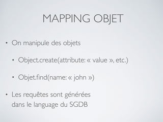 MAPPING OBJET
• On manipule des objets
• Object.create(attribute: « value », etc.)
• Objet.ﬁnd(name: « john »)
• Les requêtes sont générées 
dans le language du SGDB
 