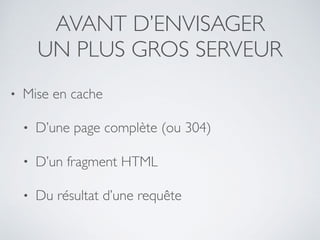 AVANT D’ENVISAGER
UN PLUS GROS SERVEUR
• Mise en cache
• D’une page complète (ou 304)
• D’un fragment HTML
• Du résultat d’une requête
 