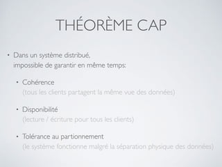 THÉORÈME CAP
• Dans un système distribué, 
impossible de garantir en même temps:
• Cohérence 
(tous les clients partagent la même vue des données)
• Disponibilité 
(lecture / écriture pour tous les clients)
• Tolérance au partionnement 
(le système fonctionne malgré la séparation physique des données)
 