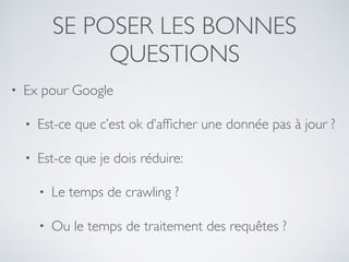 SE POSER LES BONNES
QUESTIONS
• Ex pour Google
• Est-ce que c’est ok d’afﬁcher une donnée pas à jour ?
• Est-ce que je dois réduire:
• Le temps de crawling ?
• Ou le temps de traitement des requêtes ?
 