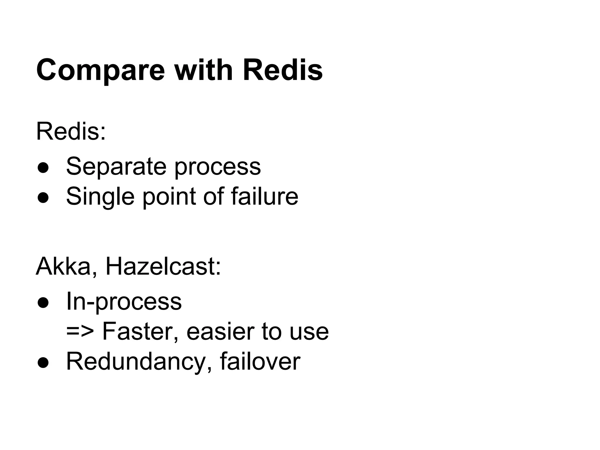 Compare with Redis
Redis:
● Separate process
● Single point of failure
Akka, Hazelcast:
● In-process
=> Faster, easier to use
● Redundancy, failover
 