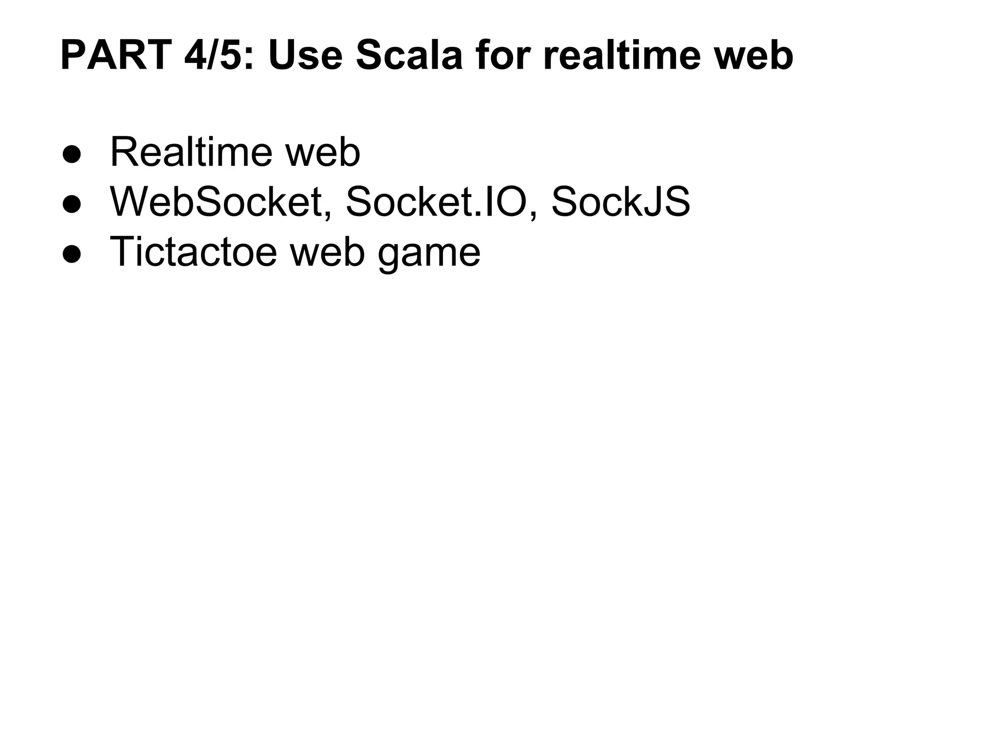● Realtime web
● WebSocket, Socket.IO, SockJS
● Tictactoe web game
PART 4/5: Use Scala for realtime web
 