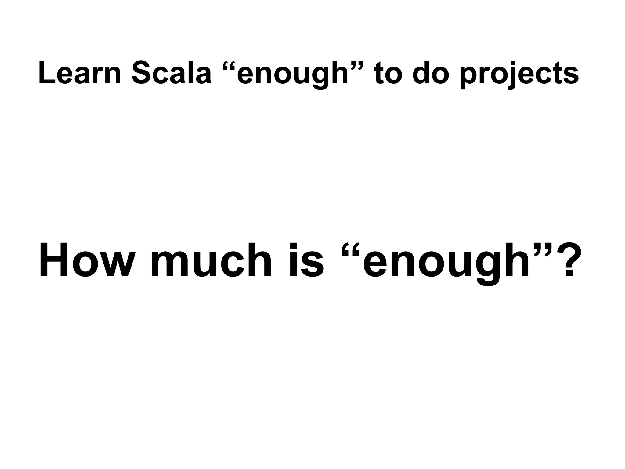 Learn Scala “enough” to do projects
How much is “enough”?
 