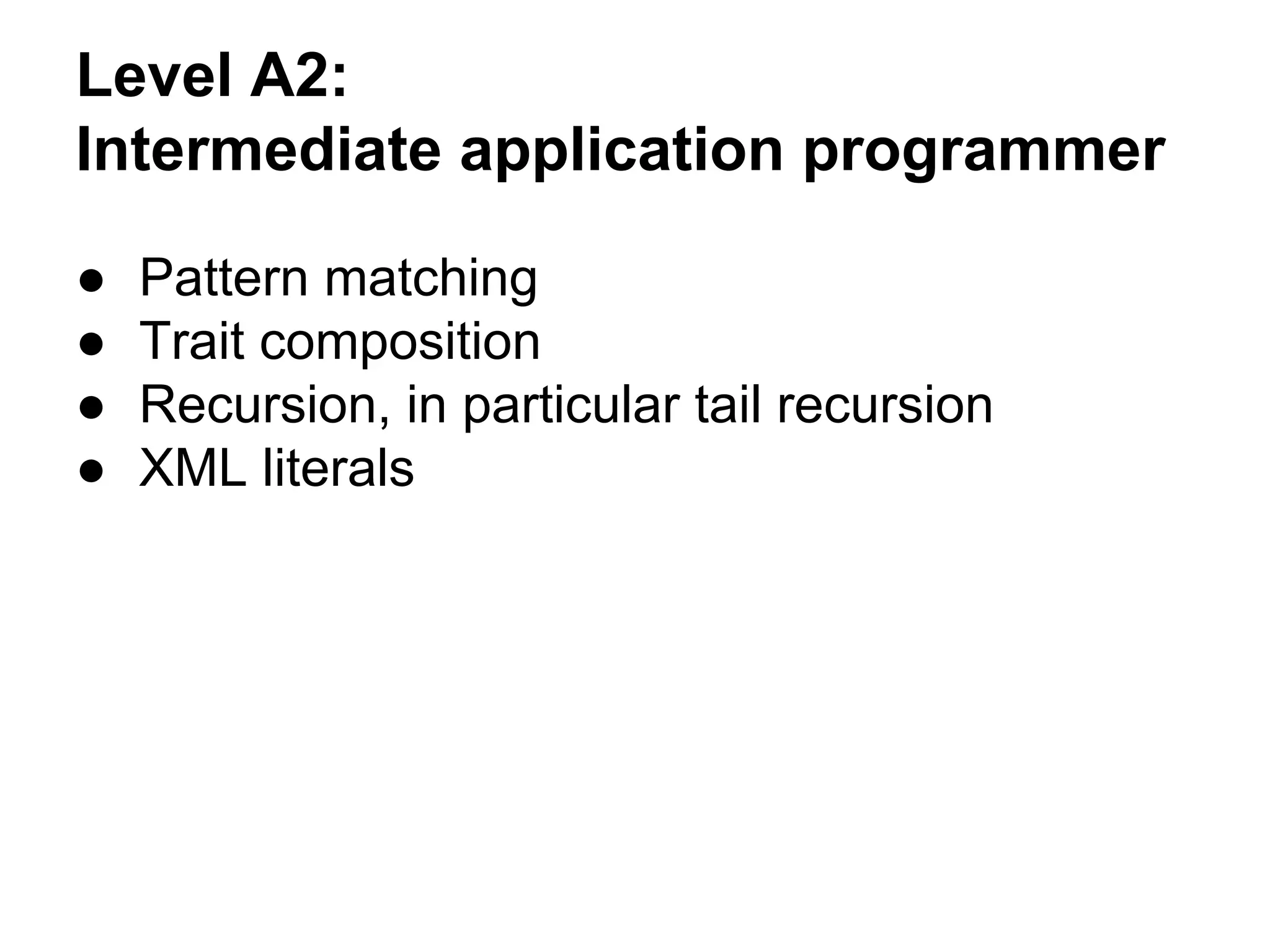 Level A2:
Intermediate application programmer
● Pattern matching
● Trait composition
● Recursion, in particular tail recursion
● XML literals
 