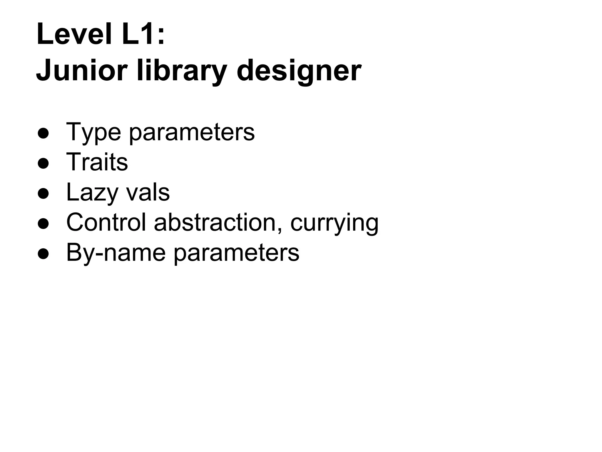 Level L1:
Junior library designer
● Type parameters
● Traits
● Lazy vals
● Control abstraction, currying
● By-name parameters
 