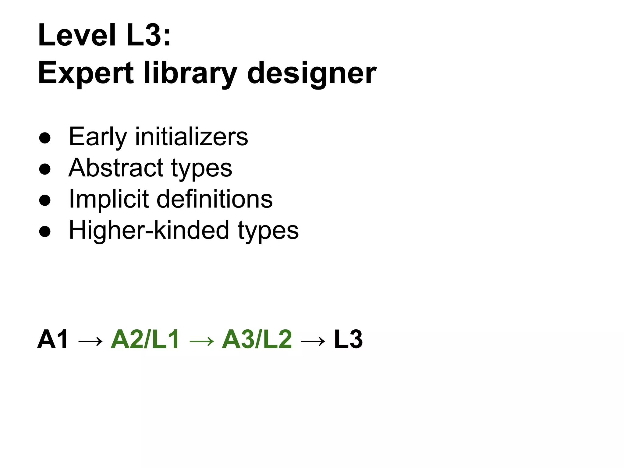 Level L3:
Expert library designer
● Early initializers
● Abstract types
● Implicit definitions
● Higher-kinded types
A1 → A2/L1 → A3/L2 → L3
 