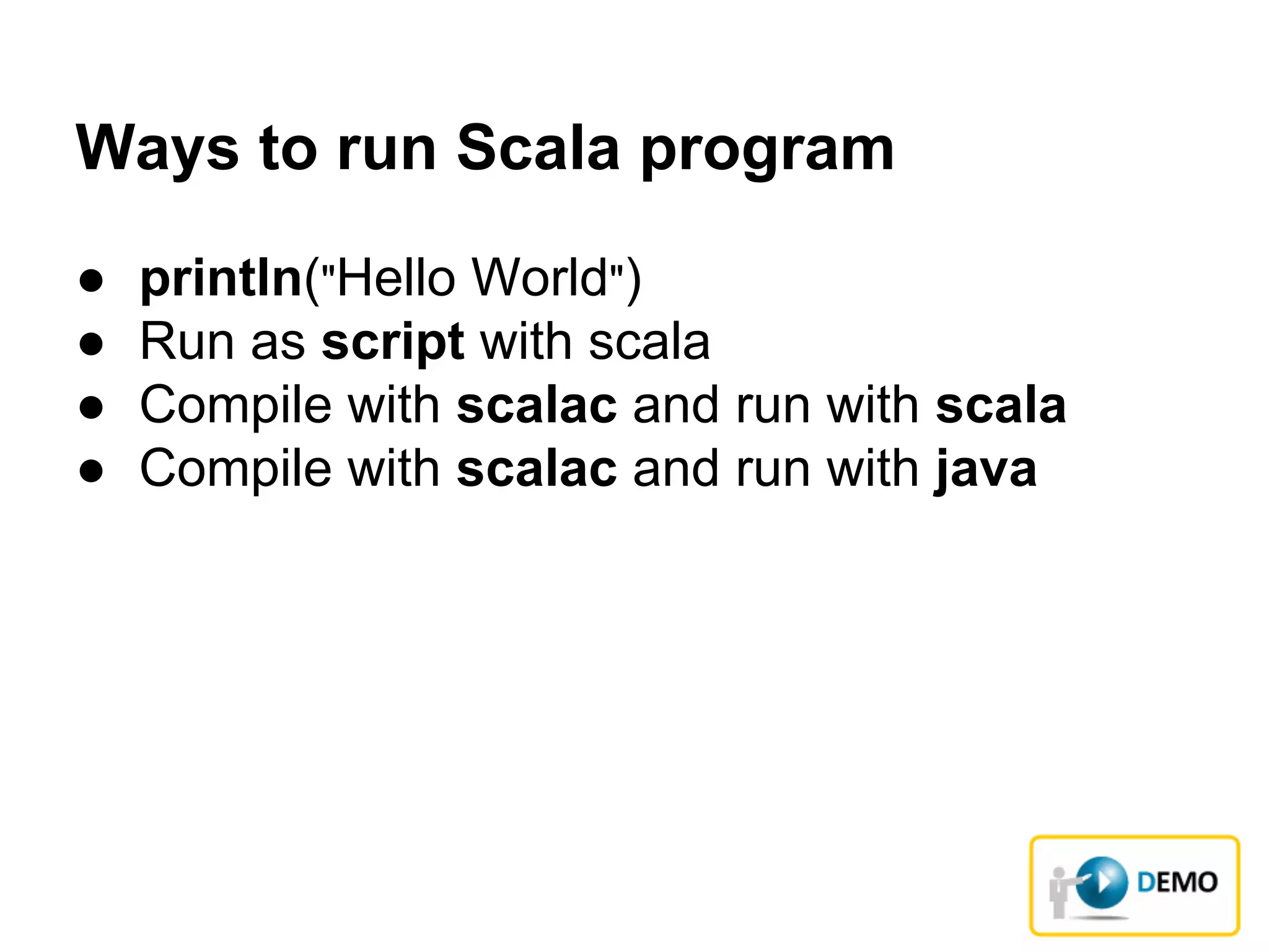 Ways to run Scala program
● println("Hello World")
● Run as script with scala
● Compile with scalac and run with scala
● Compile with scalac and run with java
 