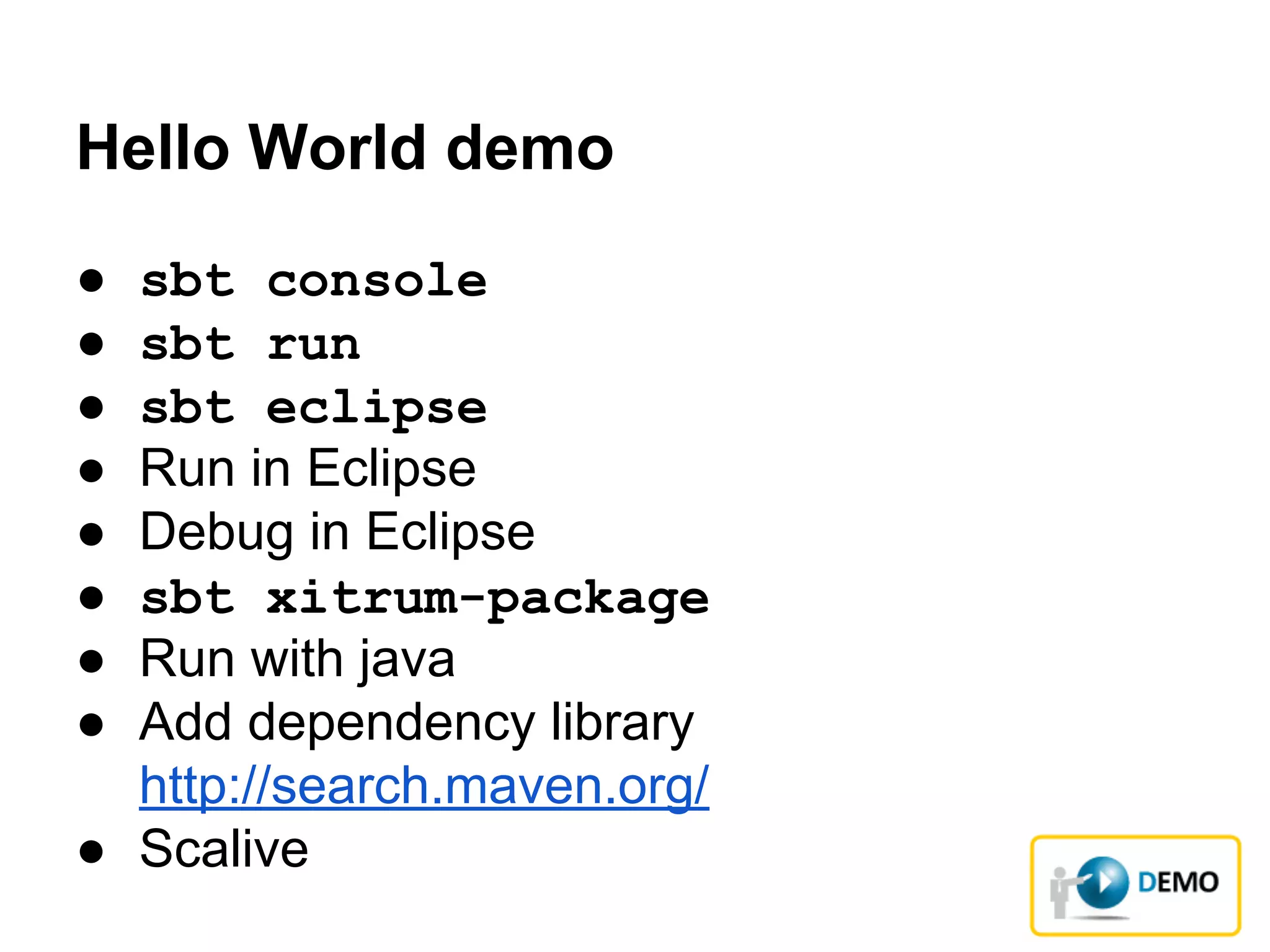 Hello World demo
● sbt console
● sbt run
● sbt eclipse
● Run in Eclipse
● Debug in Eclipse
● sbt xitrum-package
● Run with java
● Add dependency library
http://search.maven.org/
● Scalive
 