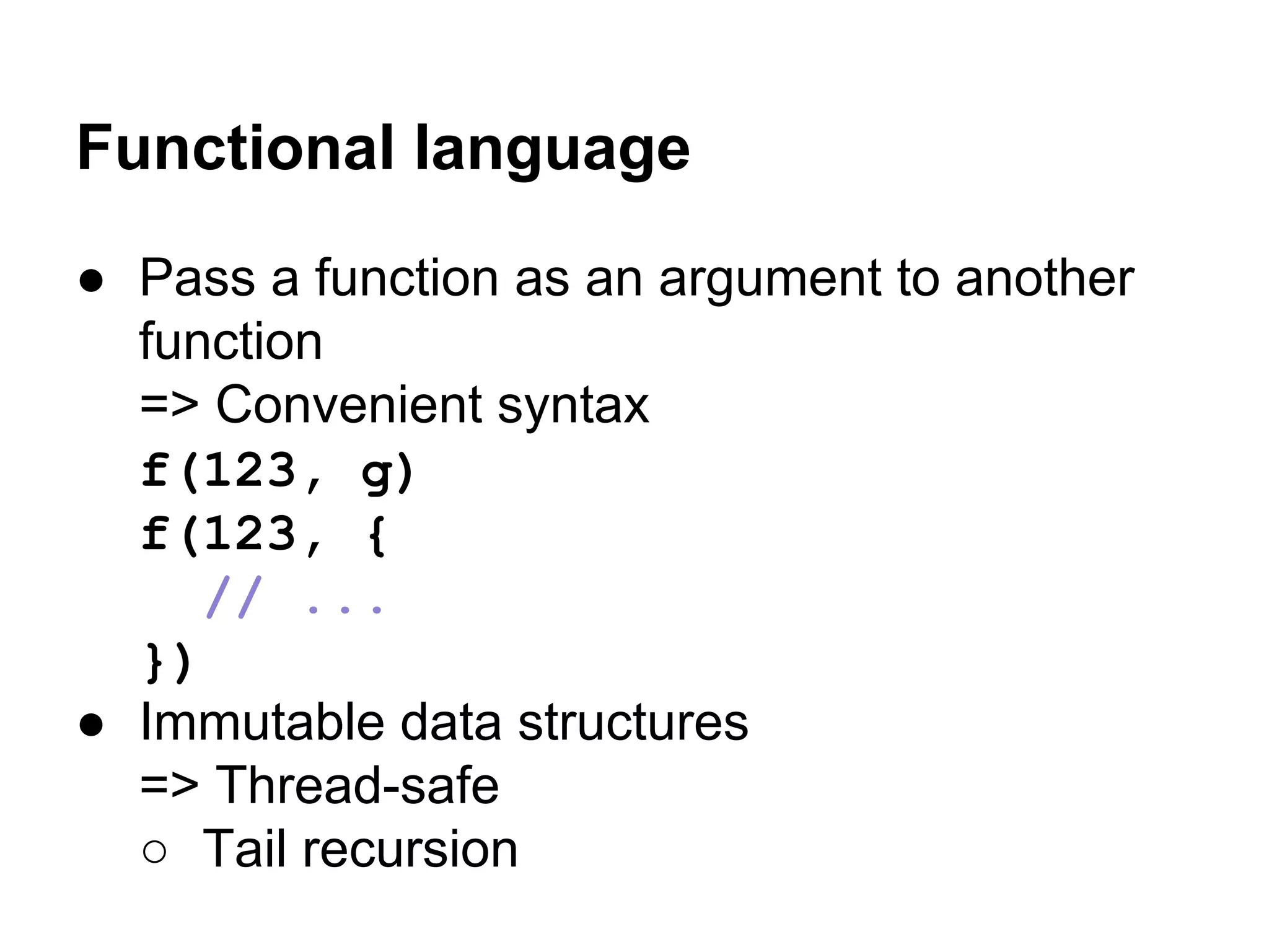 Functional language
● Pass a function as an argument to another
function
=> Convenient syntax
f(123, g)
f(123, {
// ...
})
● Immutable data structures
=> Thread-safe
○ Tail recursion
 